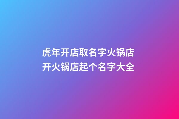 虎年开店取名字火锅店 开火锅店起个名字大全-第1张-店铺起名-玄机派